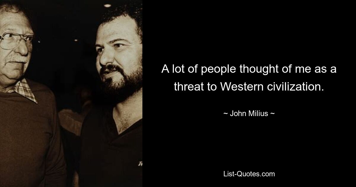 A lot of people thought of me as a threat to Western civilization. — © John Milius