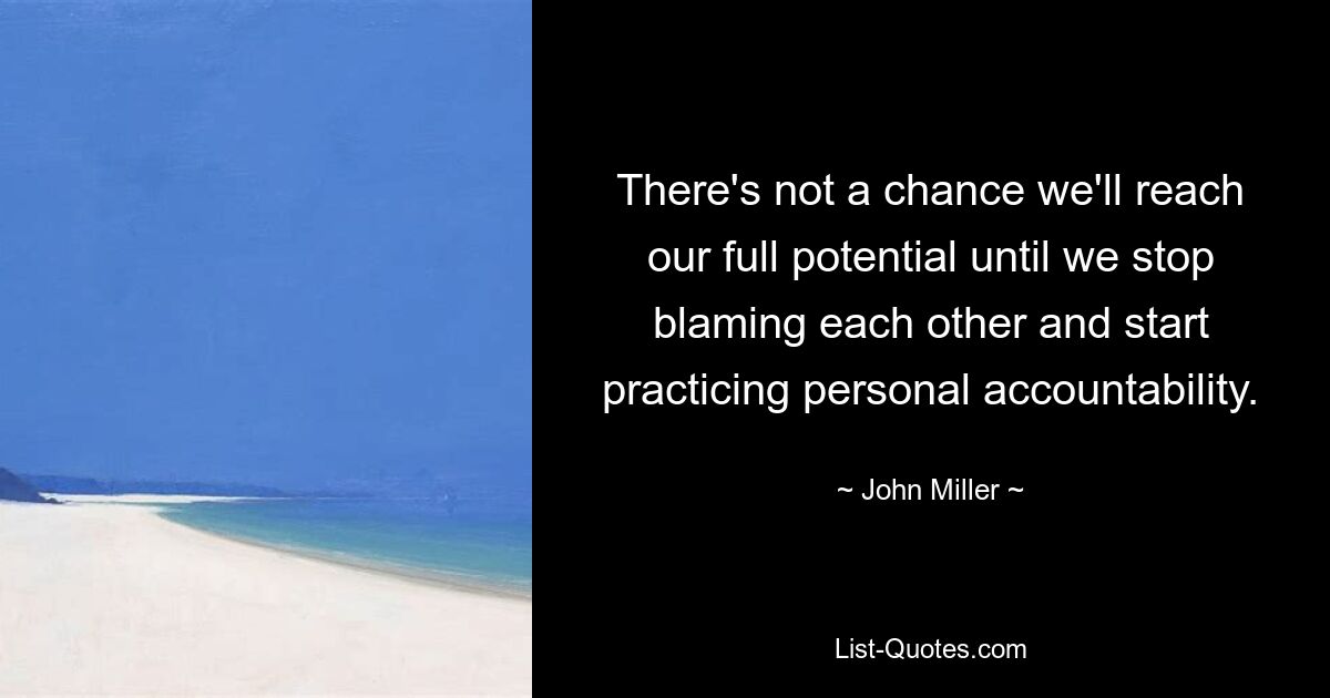 There's not a chance we'll reach our full potential until we stop blaming each other and start practicing personal accountability. — © John Miller