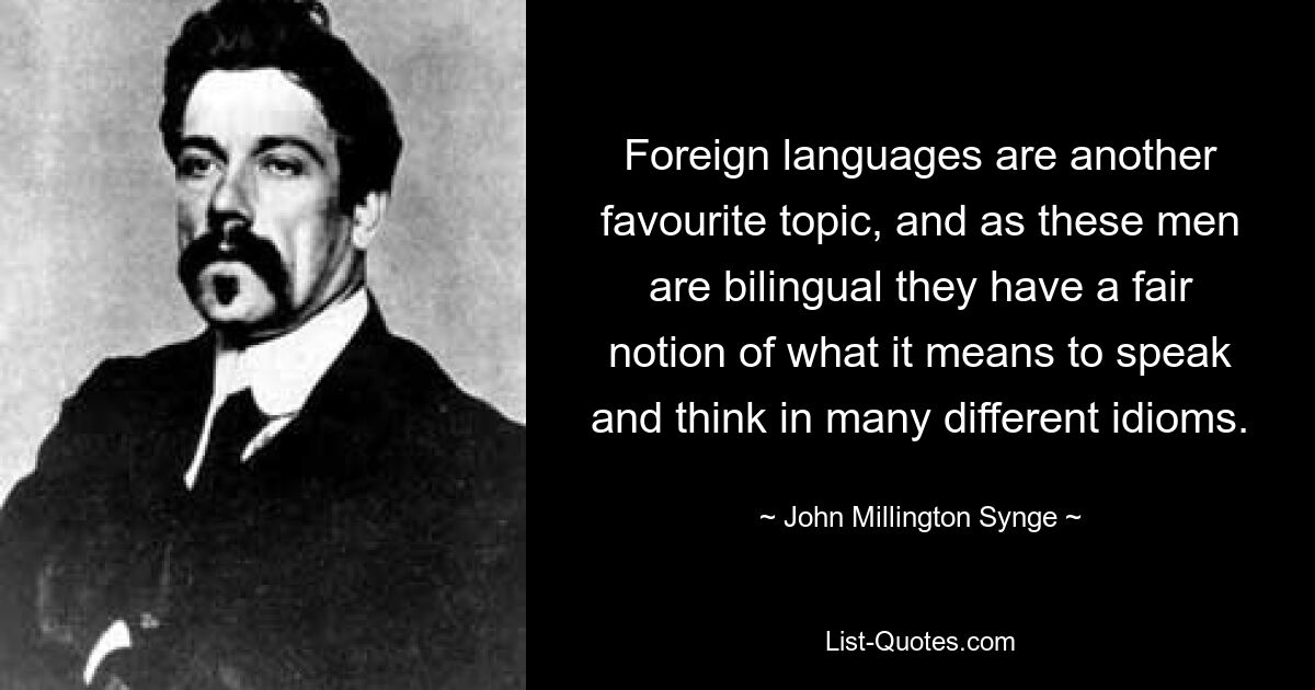 Foreign languages are another favourite topic, and as these men are bilingual they have a fair notion of what it means to speak and think in many different idioms. — © John Millington Synge