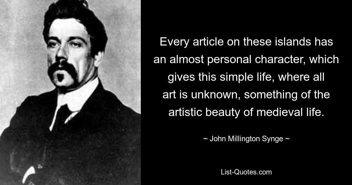 Every article on these islands has an almost personal character, which gives this simple life, where all art is unknown, something of the artistic beauty of medieval life. — © John Millington Synge