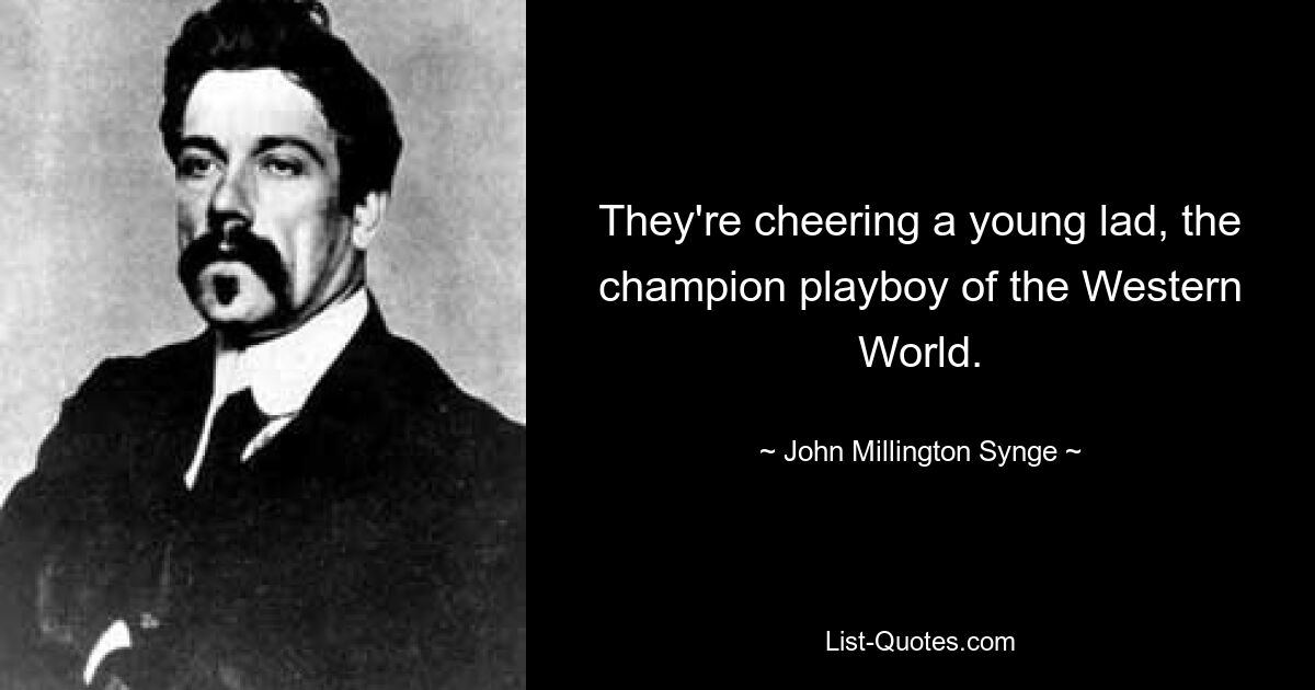 They're cheering a young lad, the champion playboy of the Western World. — © John Millington Synge