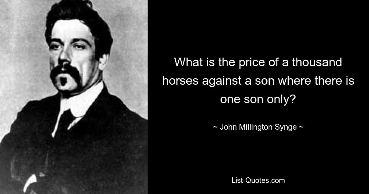 What is the price of a thousand horses against a son where there is one son only? — © John Millington Synge