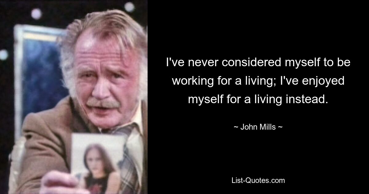 I've never considered myself to be working for a living; I've enjoyed myself for a living instead. — © John Mills