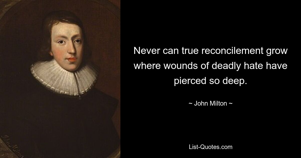 Never can true reconcilement grow where wounds of deadly hate have pierced so deep. — © John Milton