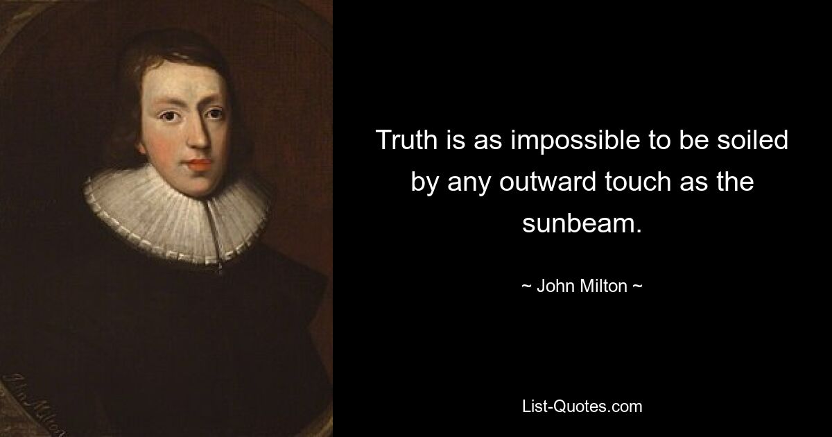 Truth is as impossible to be soiled by any outward touch as the sunbeam. — © John Milton