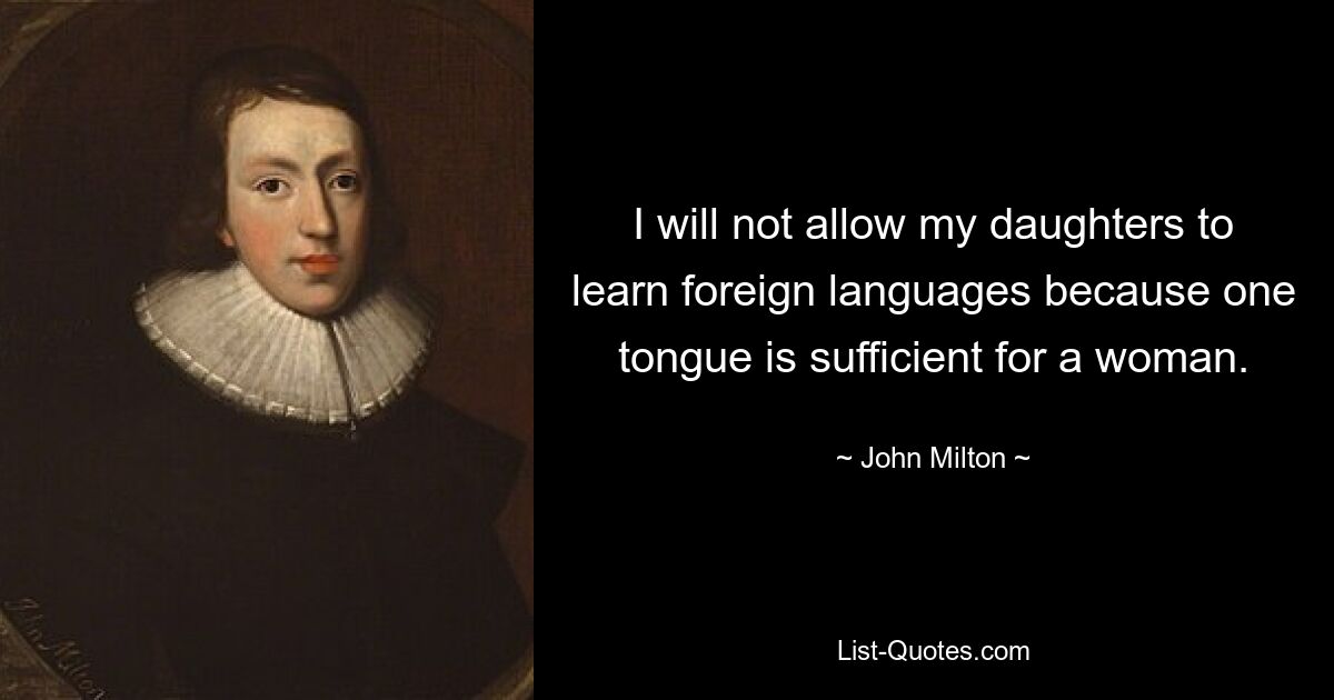 I will not allow my daughters to learn foreign languages because one tongue is sufficient for a woman. — © John Milton