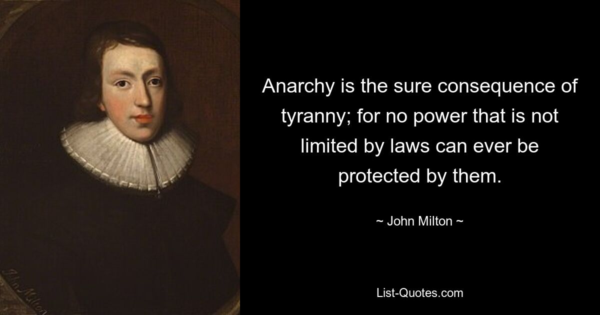 Anarchy is the sure consequence of tyranny; for no power that is not limited by laws can ever be protected by them. — © John Milton