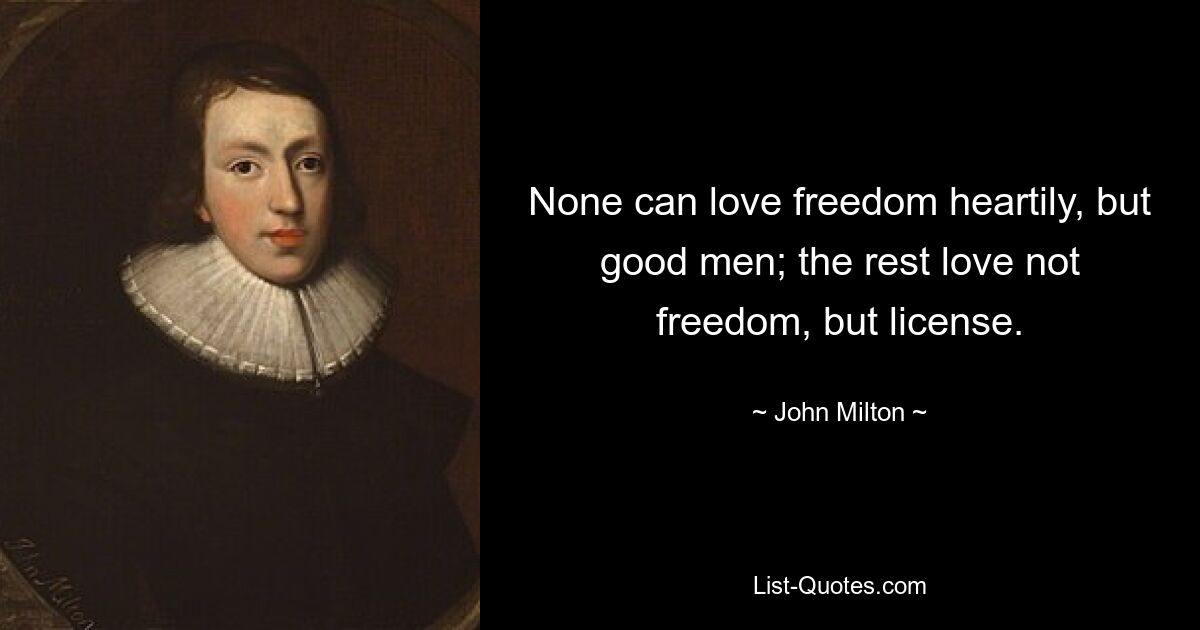 None can love freedom heartily, but good men; the rest love not freedom, but license. — © John Milton