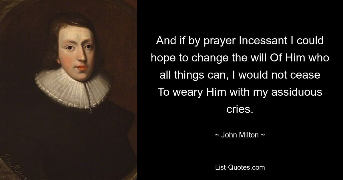 And if by prayer Incessant I could hope to change the will Of Him who all things can, I would not cease To weary Him with my assiduous cries. — © John Milton