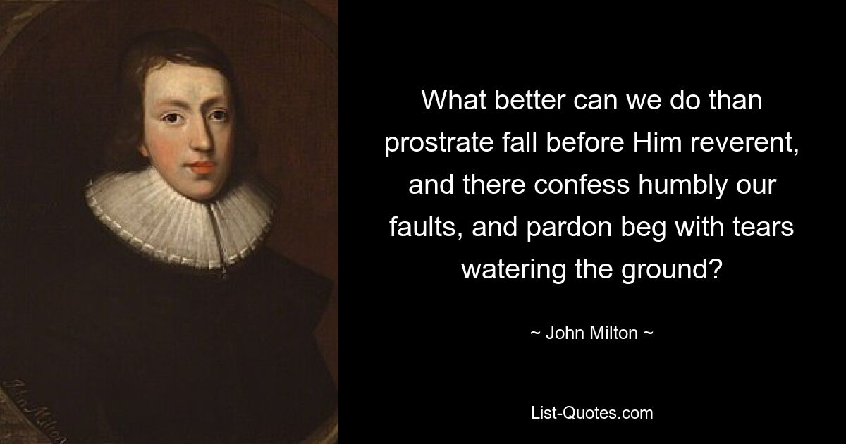 What better can we do than prostrate fall before Him reverent, and there confess humbly our faults, and pardon beg with tears watering the ground? — © John Milton