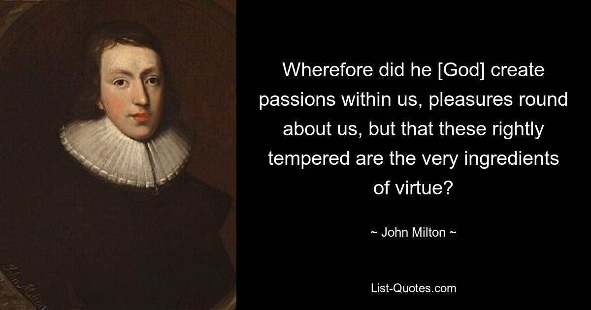 Wherefore did he [God] create passions within us, pleasures round about us, but that these rightly tempered are the very ingredients of virtue? — © John Milton