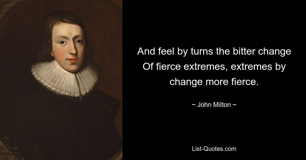 And feel by turns the bitter change
Of fierce extremes, extremes by change more fierce. — © John Milton