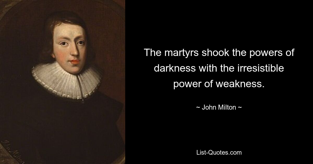 The martyrs shook the powers of darkness with the irresistible power of weakness. — © John Milton