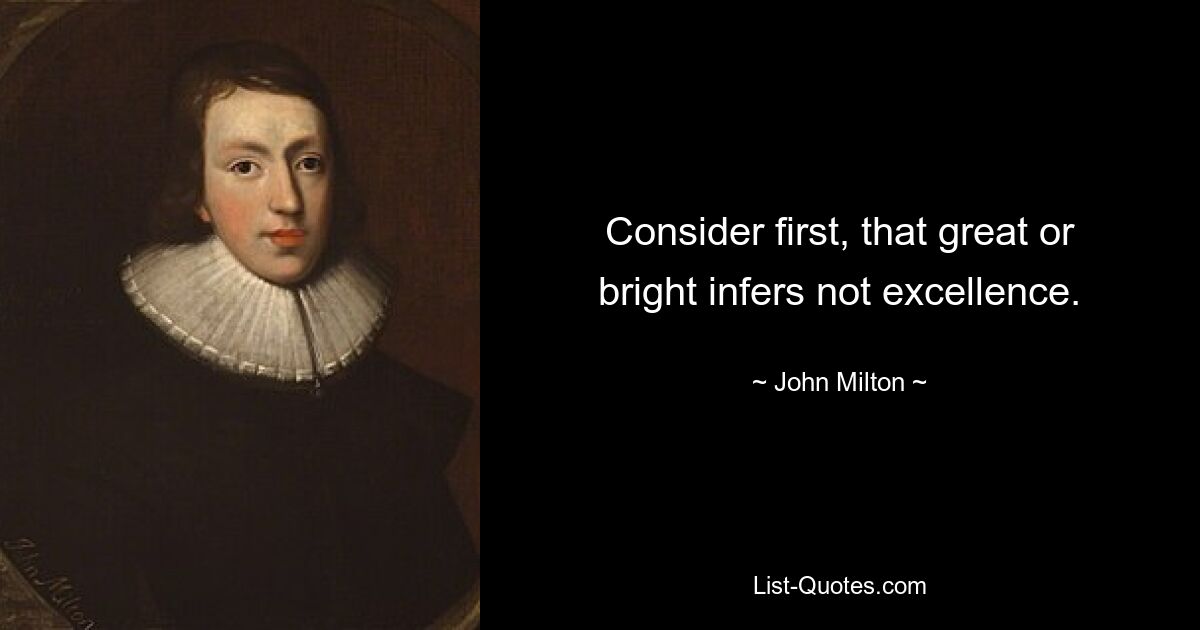 Consider first, that great or bright infers not excellence. — © John Milton