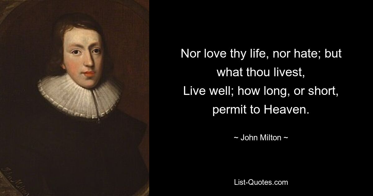 Nor love thy life, nor hate; but what thou livest,
Live well; how long, or short, permit to Heaven. — © John Milton