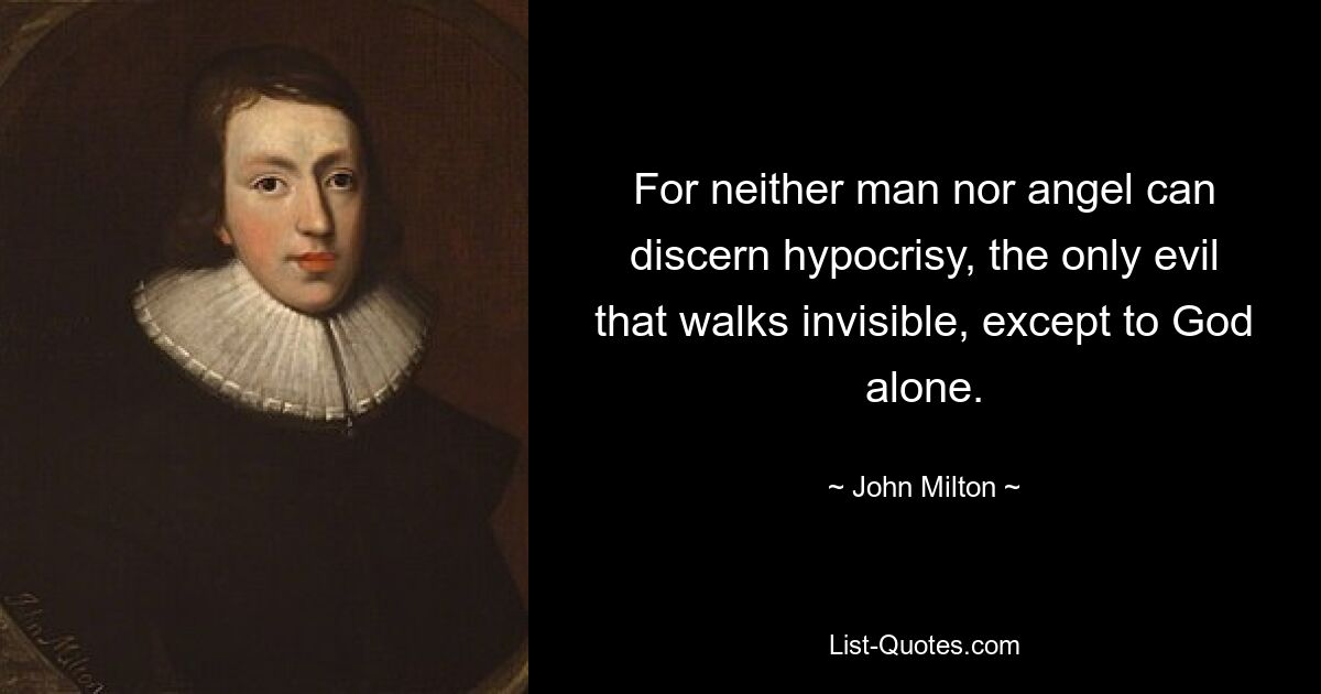 For neither man nor angel can discern hypocrisy, the only evil that walks invisible, except to God alone. — © John Milton