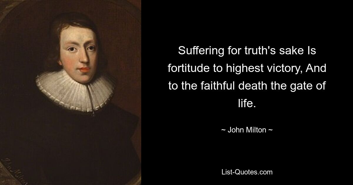 Suffering for truth's sake Is fortitude to highest victory, And to the faithful death the gate of life. — © John Milton