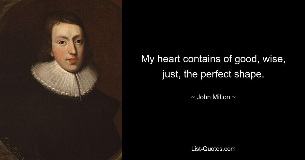 My heart contains of good, wise, just, the perfect shape. — © John Milton