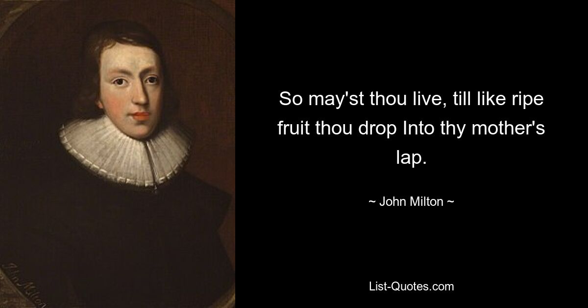 So may'st thou live, till like ripe fruit thou drop Into thy mother's lap. — © John Milton