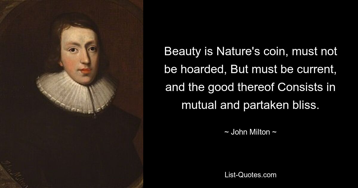 Beauty is Nature's coin, must not be hoarded, But must be current, and the good thereof Consists in mutual and partaken bliss. — © John Milton