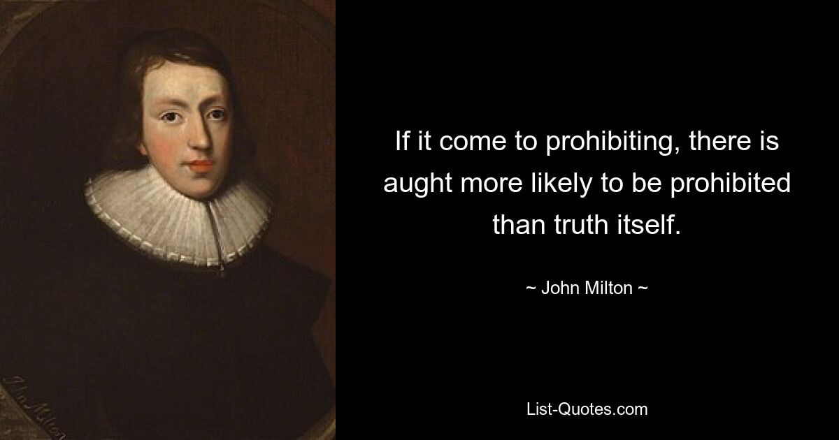 If it come to prohibiting, there is aught more likely to be prohibited than truth itself. — © John Milton