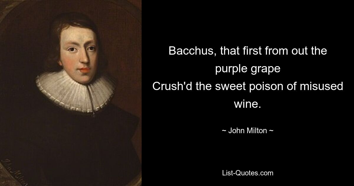 Bacchus, that first from out the purple grape
Crush'd the sweet poison of misused wine. — © John Milton