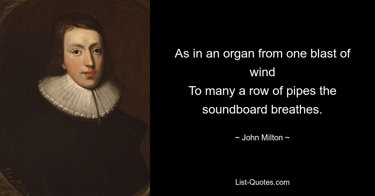 As in an organ from one blast of wind
To many a row of pipes the soundboard breathes. — © John Milton