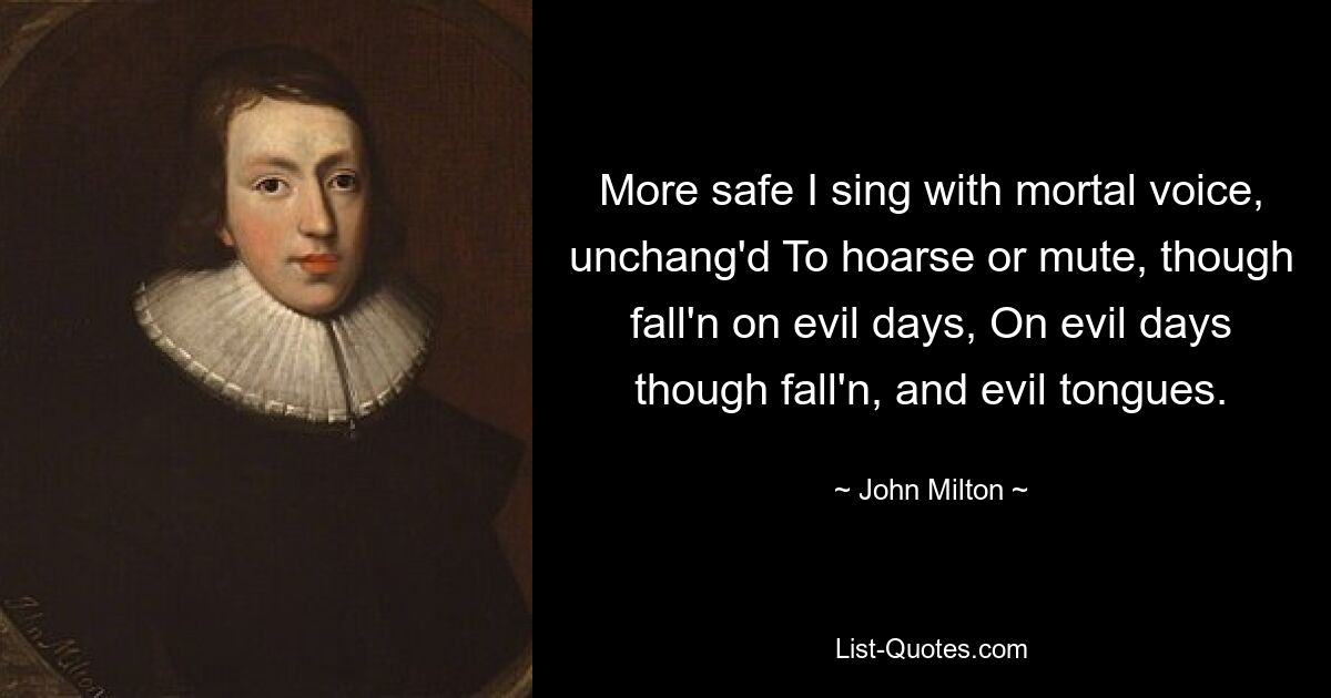 More safe I sing with mortal voice, unchang'd To hoarse or mute, though fall'n on evil days, On evil days though fall'n, and evil tongues. — © John Milton