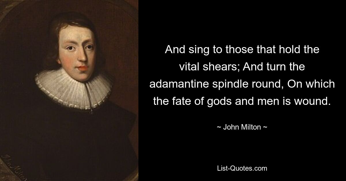 And sing to those that hold the vital shears; And turn the adamantine spindle round, On which the fate of gods and men is wound. — © John Milton