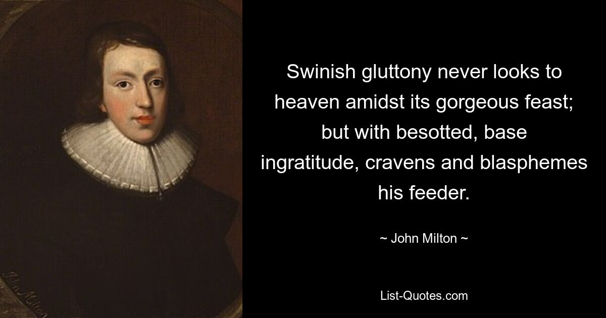 Swinish gluttony never looks to heaven amidst its gorgeous feast; but with besotted, base ingratitude, cravens and blasphemes his feeder. — © John Milton