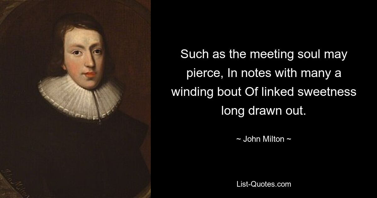 Such as the meeting soul may pierce, In notes with many a winding bout Of linked sweetness long drawn out. — © John Milton