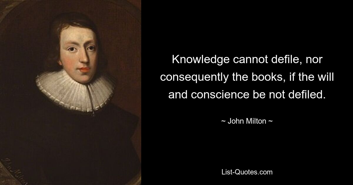 Knowledge cannot defile, nor consequently the books, if the will and conscience be not defiled. — © John Milton