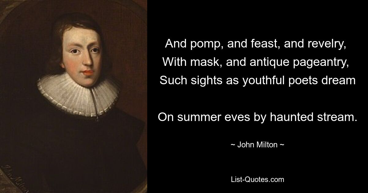 And pomp, and feast, and revelry, 
With mask, and antique pageantry, 
Such sights as youthful poets dream 
On summer eves by haunted stream. — © John Milton