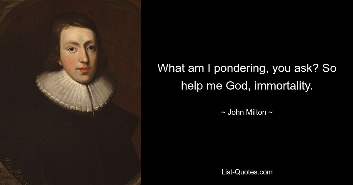 What am I pondering, you ask? So help me God, immortality. — © John Milton