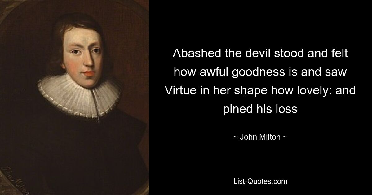 Abashed the devil stood and felt how awful goodness is and saw Virtue in her shape how lovely: and pined his loss — © John Milton