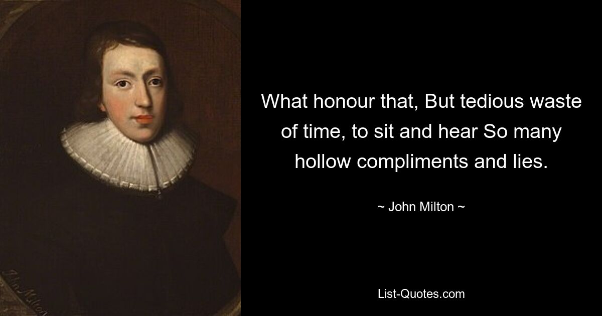 What honour that, But tedious waste of time, to sit and hear So many hollow compliments and lies. — © John Milton