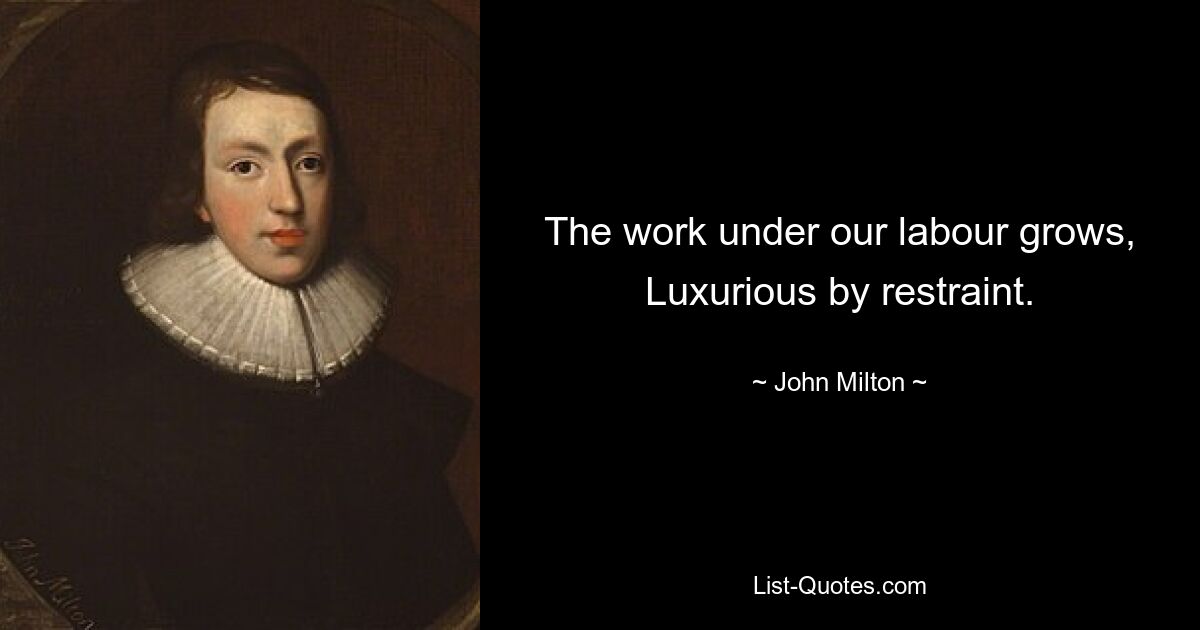 The work under our labour grows, Luxurious by restraint. — © John Milton