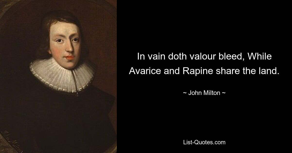 In vain doth valour bleed, While Avarice and Rapine share the land. — © John Milton