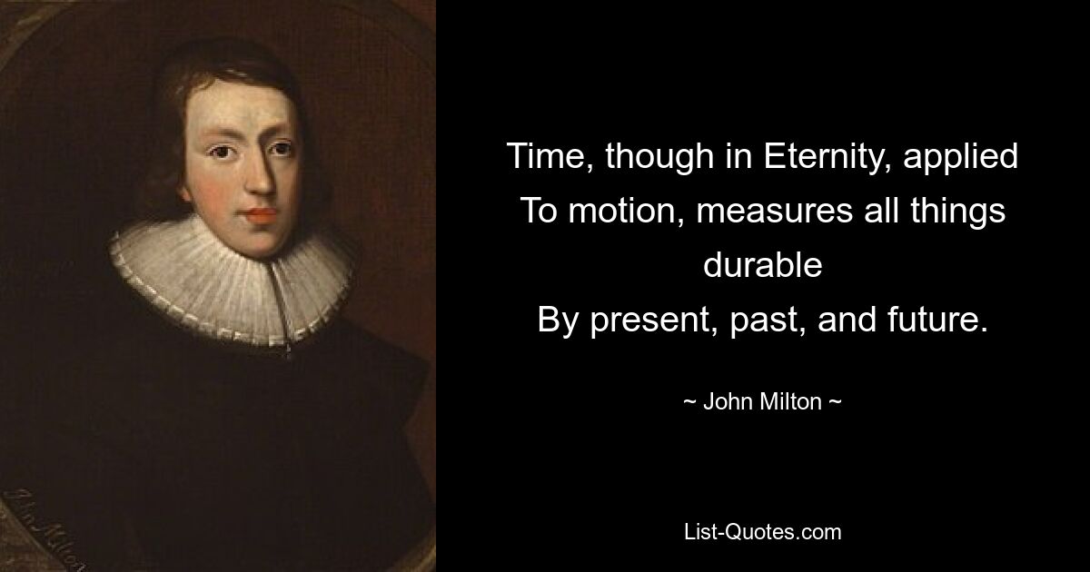 Time, though in Eternity, applied
To motion, measures all things durable
By present, past, and future. — © John Milton