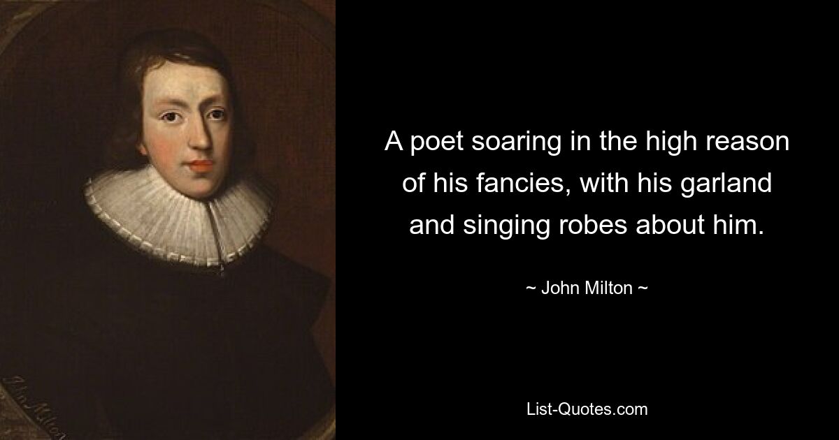 A poet soaring in the high reason of his fancies, with his garland and singing robes about him. — © John Milton