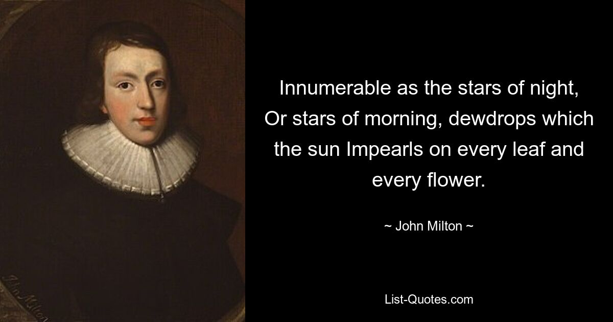 Innumerable as the stars of night, Or stars of morning, dewdrops which the sun Impearls on every leaf and every flower. — © John Milton