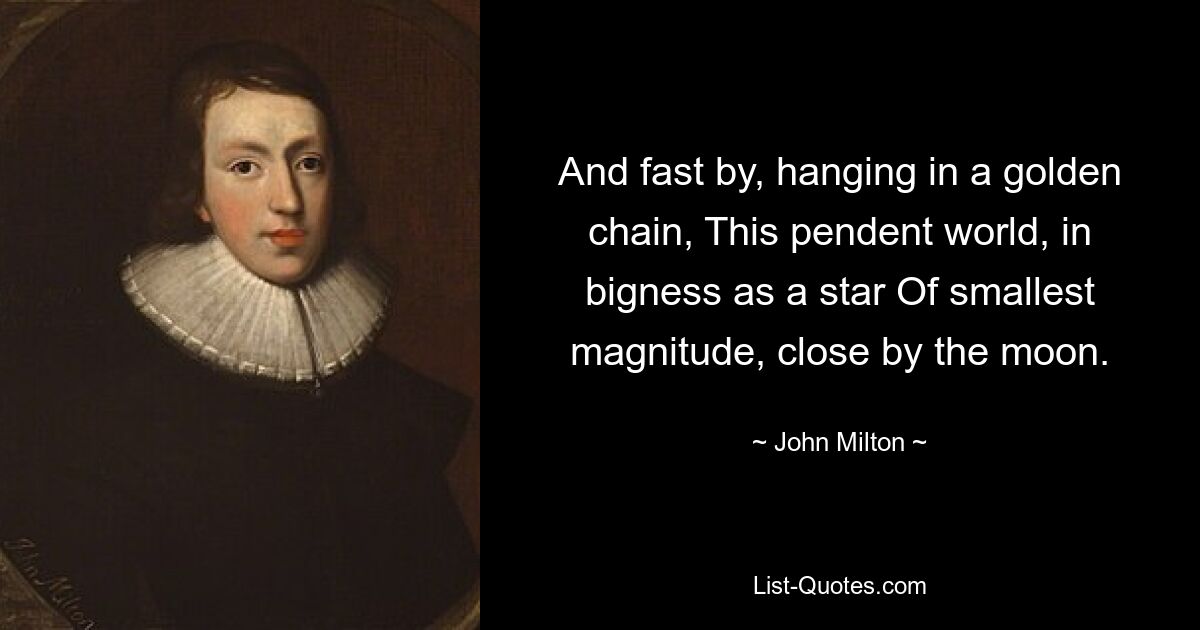 And fast by, hanging in a golden chain, This pendent world, in bigness as a star Of smallest magnitude, close by the moon. — © John Milton