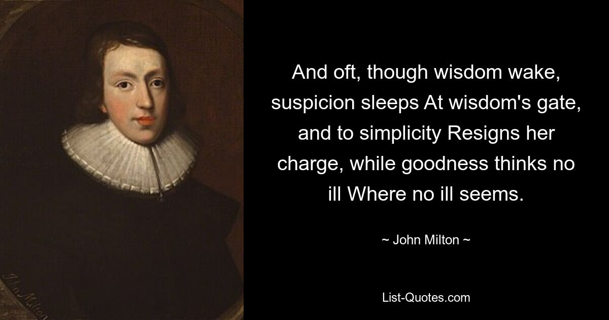 And oft, though wisdom wake, suspicion sleeps At wisdom's gate, and to simplicity Resigns her charge, while goodness thinks no ill Where no ill seems. — © John Milton