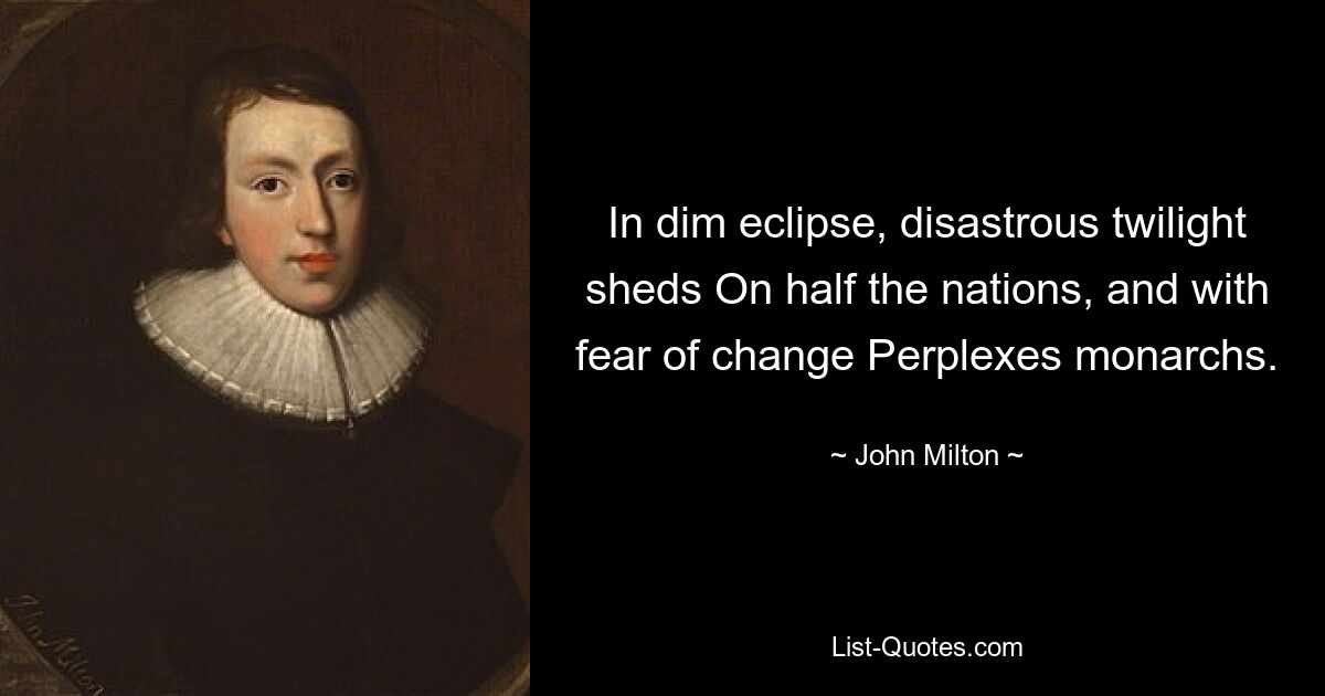 In dim eclipse, disastrous twilight sheds On half the nations, and with fear of change Perplexes monarchs. — © John Milton