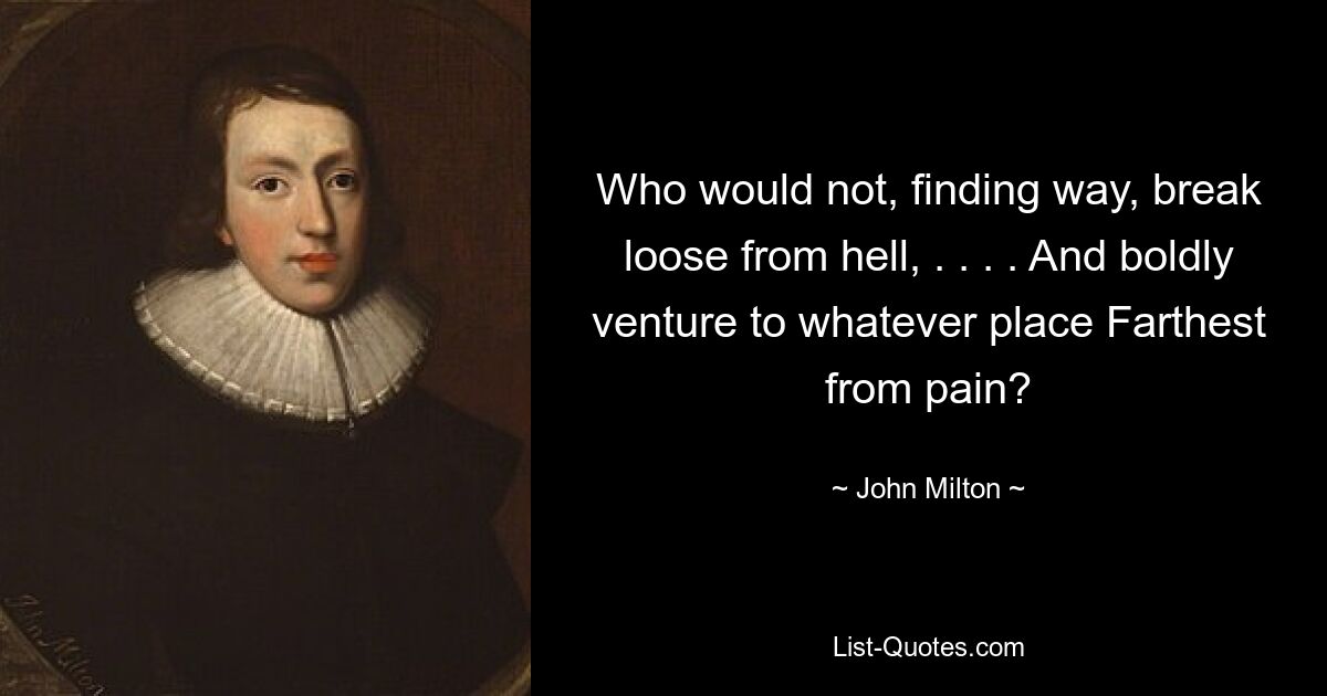 Who would not, finding way, break loose from hell, . . . . And boldly venture to whatever place Farthest from pain? — © John Milton