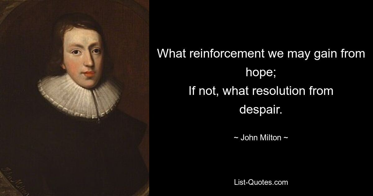 What reinforcement we may gain from hope;
If not, what resolution from despair. — © John Milton