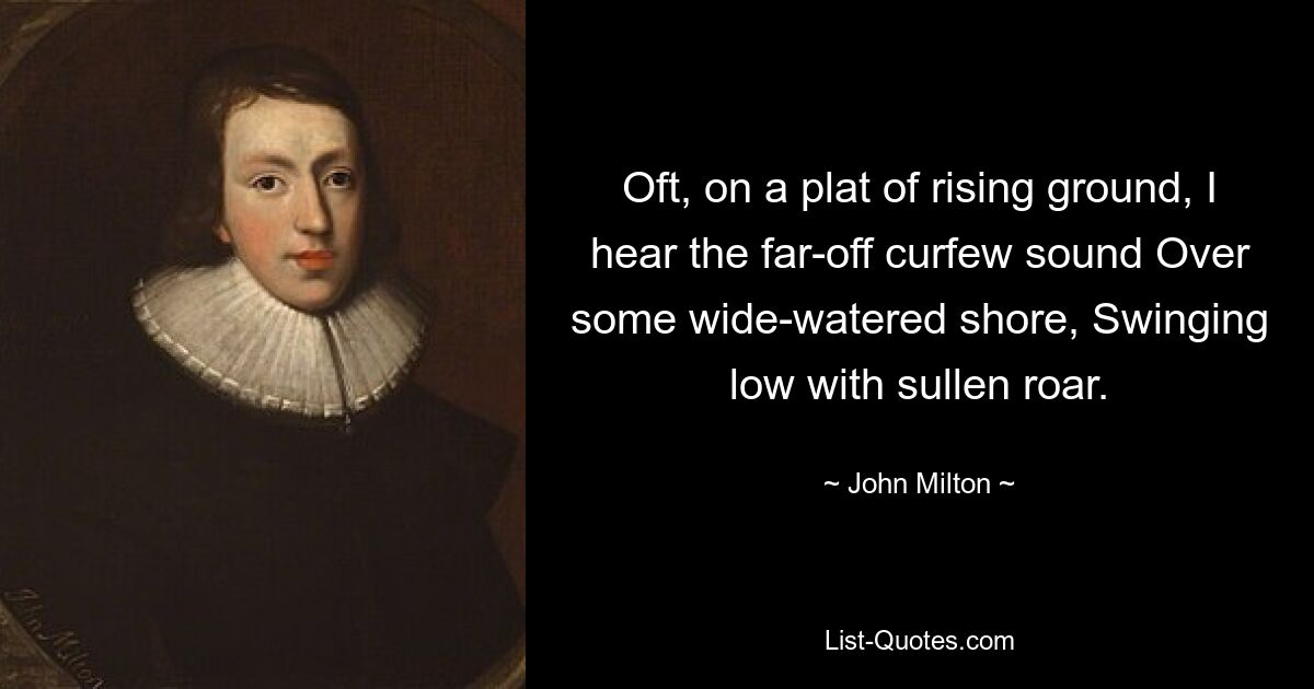 Oft, on a plat of rising ground, I hear the far-off curfew sound Over some wide-watered shore, Swinging low with sullen roar. — © John Milton