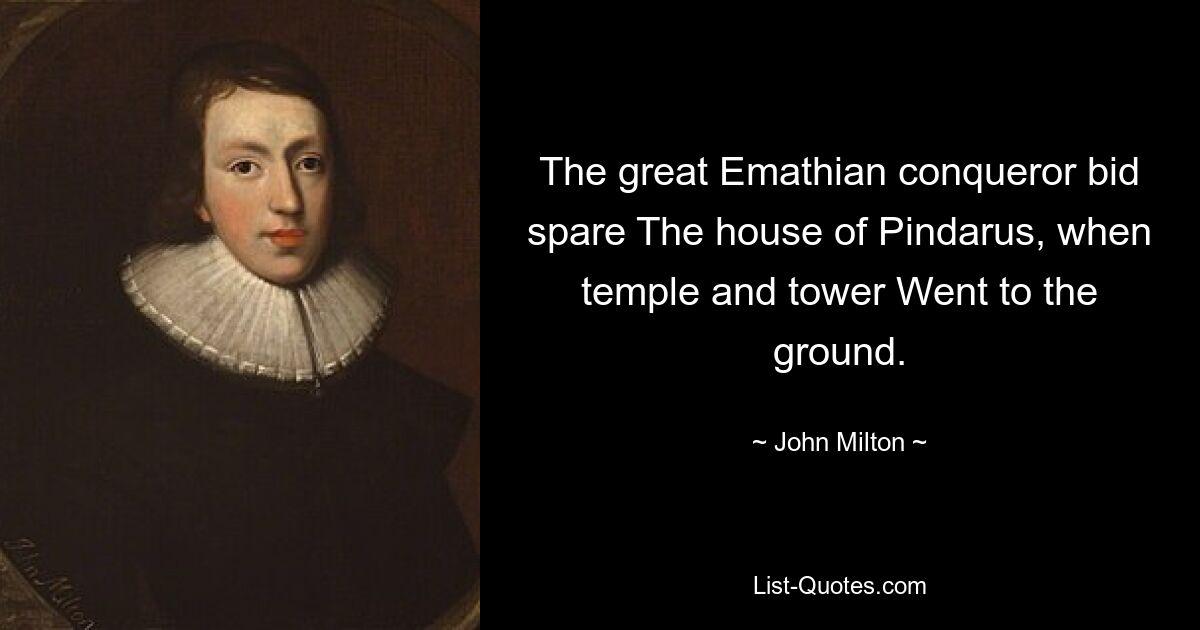 The great Emathian conqueror bid spare The house of Pindarus, when temple and tower Went to the ground. — © John Milton