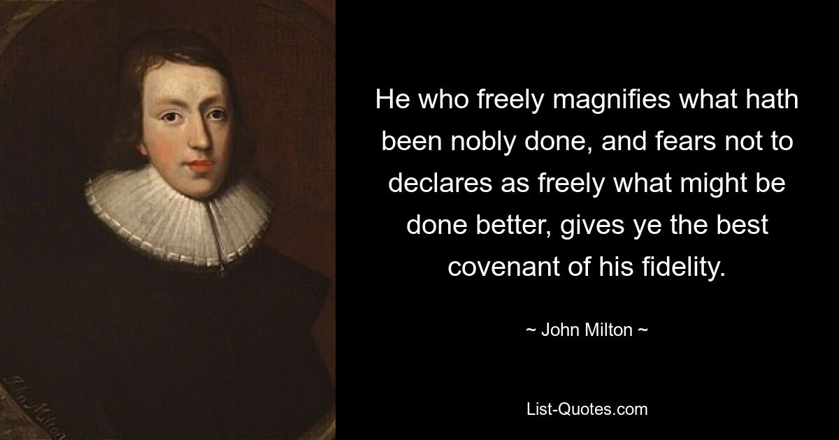 He who freely magnifies what hath been nobly done, and fears not to declares as freely what might be done better, gives ye the best covenant of his fidelity. — © John Milton