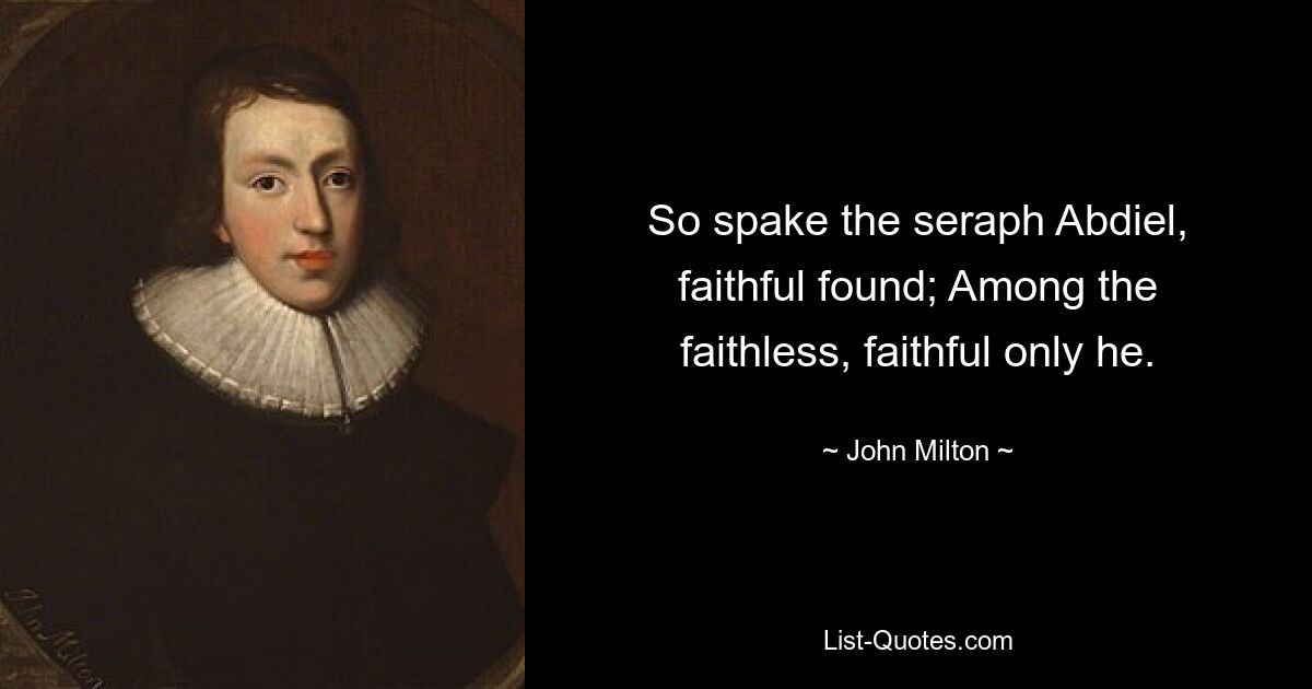 So spake the seraph Abdiel, faithful found; Among the faithless, faithful only he. — © John Milton